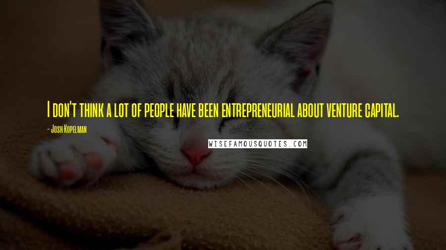 Josh Kopelman quotes: I don't think a lot of people have been entrepreneurial about venture capital.