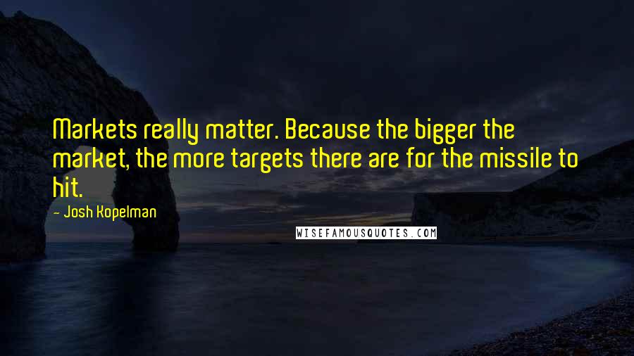 Josh Kopelman quotes: Markets really matter. Because the bigger the market, the more targets there are for the missile to hit.