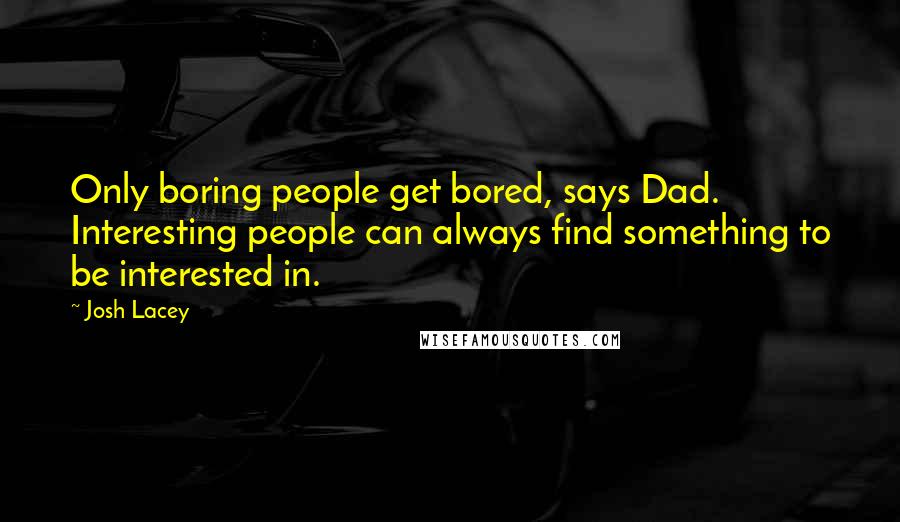 Josh Lacey quotes: Only boring people get bored, says Dad. Interesting people can always find something to be interested in. Josh Lacey quotes: Only boring people get bored, says Dad. Interesting people can always find something to be interested in.