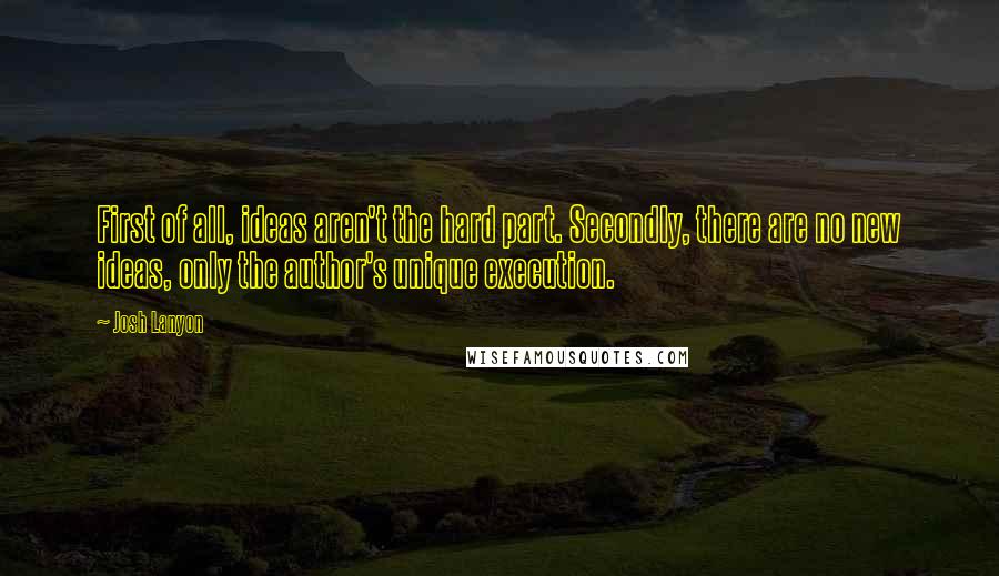 Josh Lanyon quotes: First of all, ideas aren't the hard part. Secondly, there are no new ideas, only the author's unique execution. Josh Lanyon quotes: First of all, ideas aren't the hard part. Secondly, there are no new ideas, only the author's unique execution.