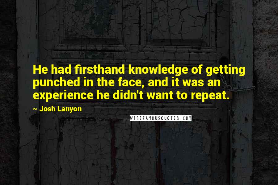 Josh Lanyon quotes: He had firsthand knowledge of getting punched in the face, and it was an experience he didn't want to repeat. Josh Lanyon quotes: He had firsthand knowledge of getting punched in the face, and it was an experience he didn't want to repeat.