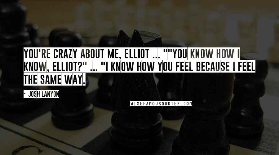 Josh Lanyon quotes: You're crazy about me, Elliot ... ""You know how I know, Elliot?" ... "I know how you feel because I feel the same way. Josh Lanyon quotes: You're crazy about me, Elliot ... ""You know how I know, Elliot?" ... "I know how you feel because I feel the same way.