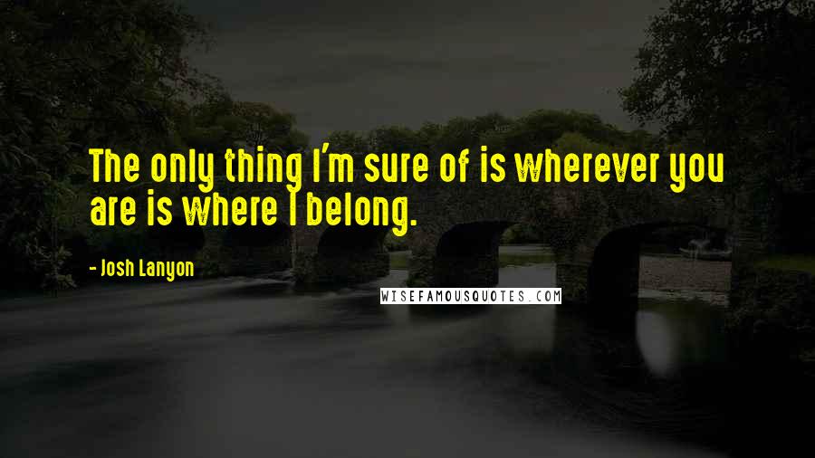 Josh Lanyon quotes: The only thing I'm sure of is wherever you are is where I belong.