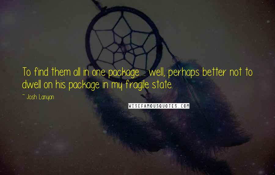 Josh Lanyon quotes: To find them all in one package ... well, perhaps better not to dwell on his package in my fragile state. Josh Lanyon quotes: To find them all in one package ... well, perhaps better not to dwell on his package in my fragile state.