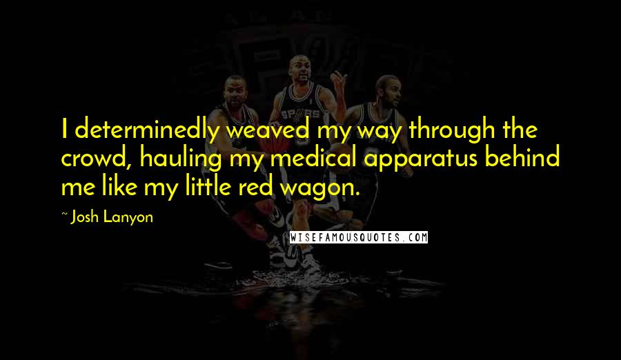 Josh Lanyon quotes: I determinedly weaved my way through the crowd, hauling my medical apparatus behind me like my little red wagon. Josh Lanyon quotes: I determinedly weaved my way through the crowd, hauling my medical apparatus behind me like my little red wagon.