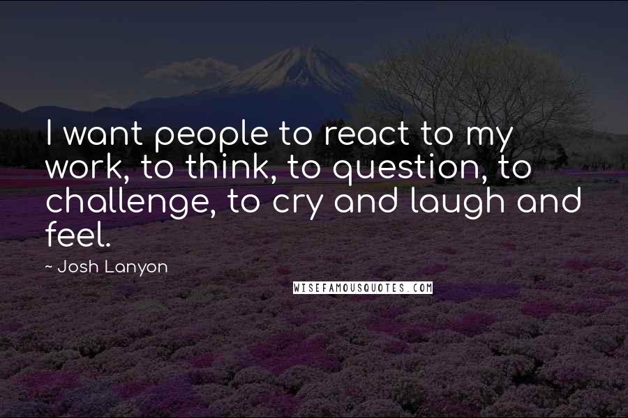Josh Lanyon quotes: I want people to react to my work, to think, to question, to challenge, to cry and laugh and feel.