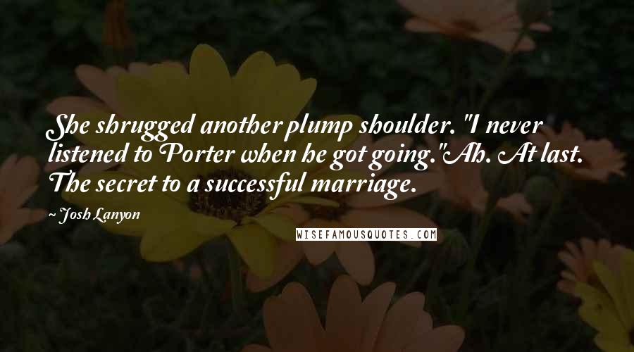 Josh Lanyon quotes: She shrugged another plump shoulder. "I never listened to Porter when he got going."Ah. At last. The secret to a successful marriage.