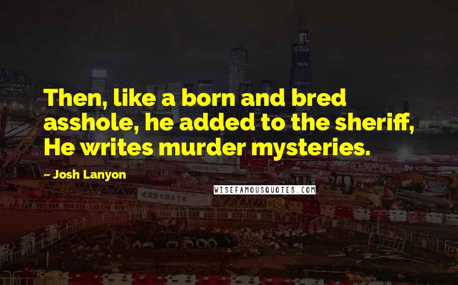 Josh Lanyon quotes: Then, like a born and bred asshole, he added to the sheriff, He writes murder mysteries.