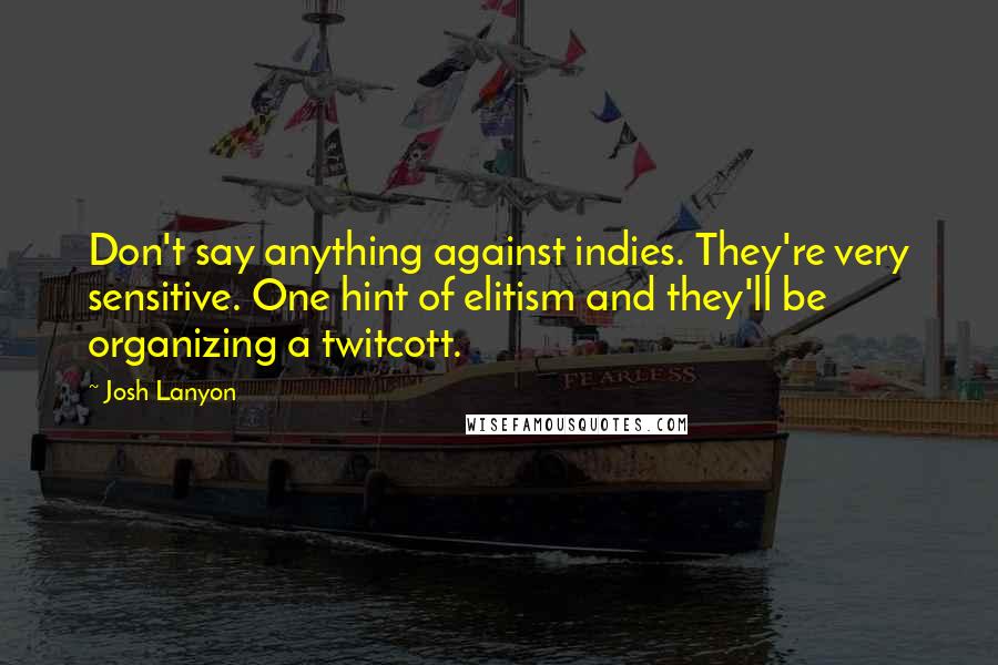 Josh Lanyon quotes: Don't say anything against indies. They're very sensitive. One hint of elitism and they'll be organizing a twitcott. Josh Lanyon quotes: Don't say anything against indies. They're very sensitive. One hint of elitism and they'll be organizing a twitcott.
