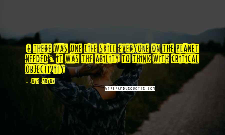 Josh Lanyon quotes: If there was one life skill everyone on the planet needed, it was the ability to think with critical objectivity Josh Lanyon quotes: If there was one life skill everyone on the planet needed, it was the ability to think with critical objectivity