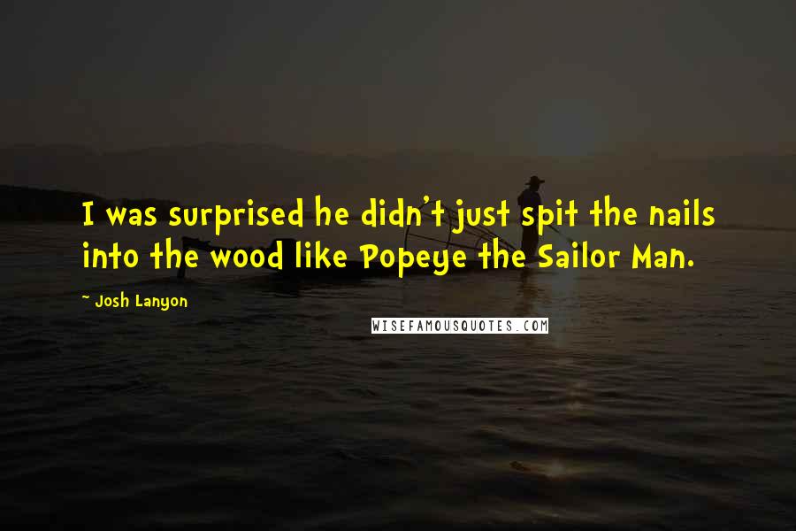 Josh Lanyon quotes: I was surprised he didn't just spit the nails into the wood like Popeye the Sailor Man.