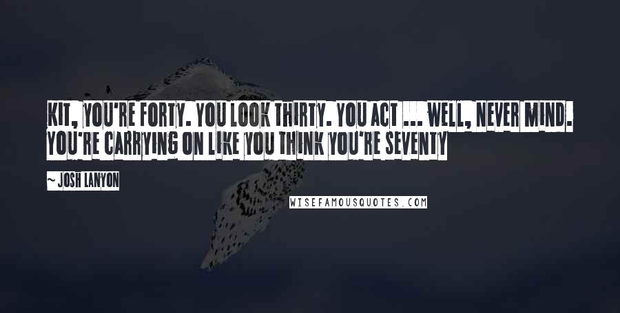 Josh Lanyon quotes: Kit, you're forty. You look thirty. You act ... well, never mind. You're carrying on like you think you're seventy