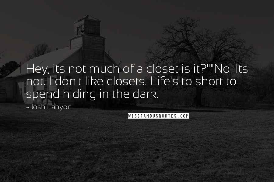 Josh Lanyon quotes: Hey, its not much of a closet is it?""No. Its not. I don't like closets. Life's to short to spend hiding in the dark. Josh Lanyon quotes: Hey, its not much of a closet is it?""No. Its not. I don't like closets. Life's to short to spend hiding in the dark.