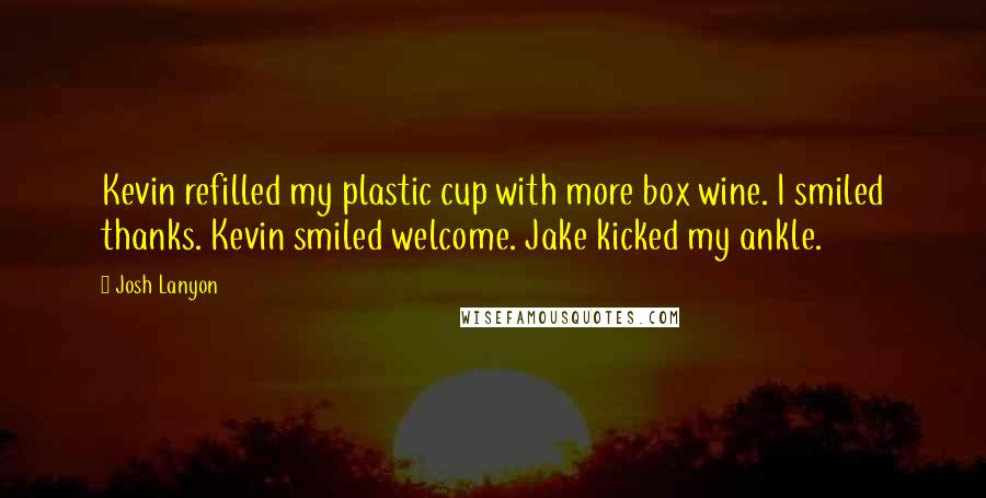 Josh Lanyon quotes: Kevin refilled my plastic cup with more box wine. I smiled thanks. Kevin smiled welcome. Jake kicked my ankle.