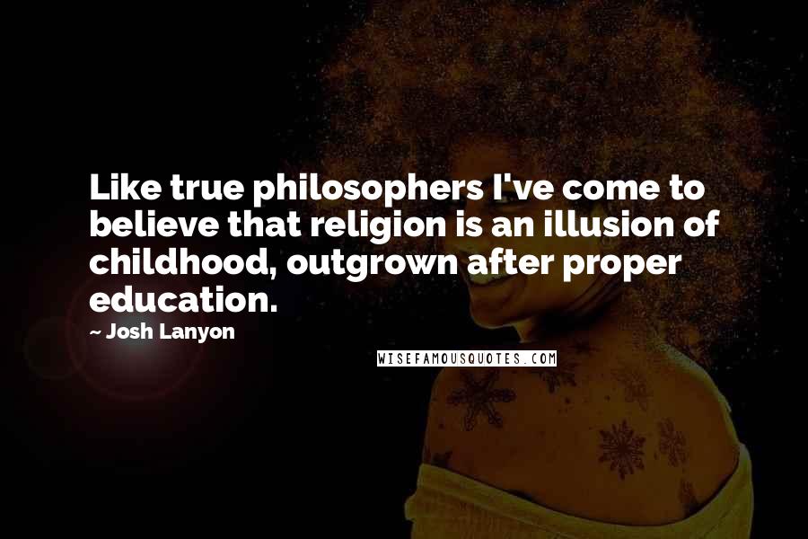 Josh Lanyon quotes: Like true philosophers I've come to believe that religion is an illusion of childhood, outgrown after proper education. Josh Lanyon quotes: Like true philosophers I've come to believe that religion is an illusion of childhood, outgrown after proper education.