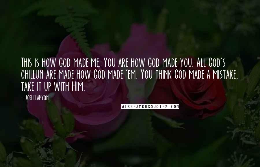 Josh Lanyon quotes: This is how God made me. You are how God made you. All God's chillun are made how God made 'em. You think God made a mistake, take it up