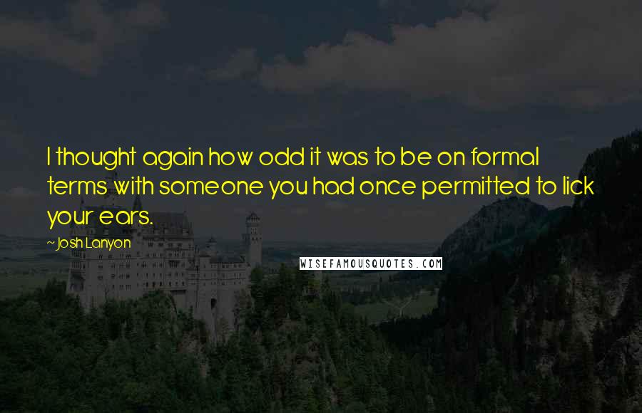 Josh Lanyon quotes: I thought again how odd it was to be on formal terms with someone you had once permitted to lick your ears. Josh Lanyon quotes: I thought again how odd it was to be on formal terms with someone you had once permitted to lick your ears.