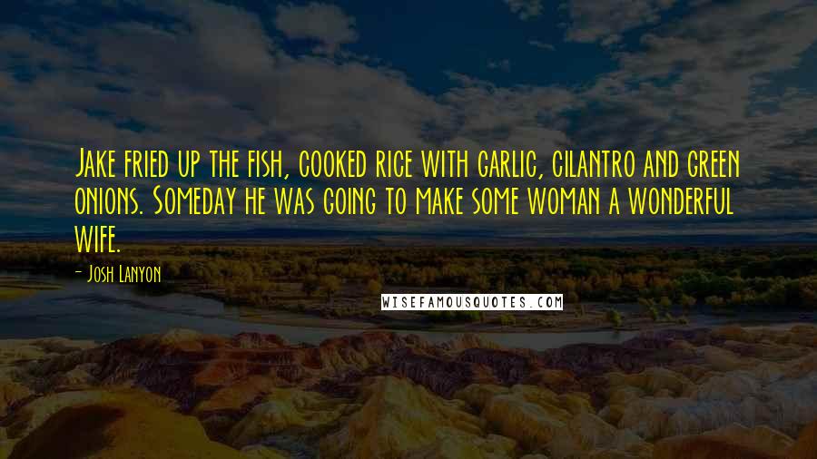 Josh Lanyon quotes: Jake fried up the fish, cooked rice with garlic, cilantro and green onions. Someday he was going to make some woman a wonderful wife.