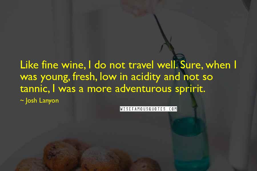 Josh Lanyon quotes: Like fine wine, I do not travel well. Sure, when I was young, fresh, low in acidity and not so tannic, I was a more adventurous spririt.