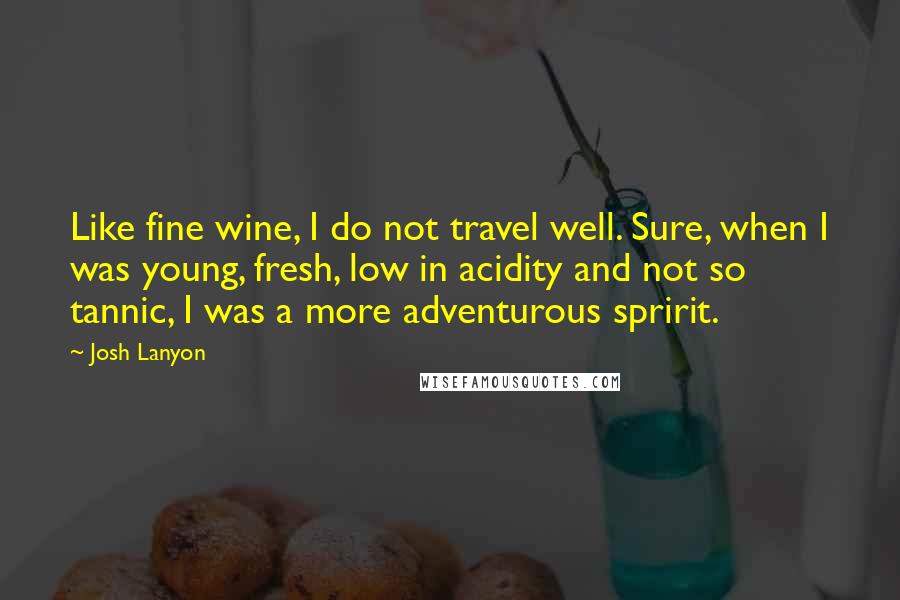 Josh Lanyon quotes: Like fine wine, I do not travel well. Sure, when I was young, fresh, low in acidity and not so tannic, I was a more adventurous spririt. Josh Lanyon quotes: Like fine wine, I do not travel well. Sure, when I was young, fresh, low in acidity and not so tannic, I was a more adventurous spririt.