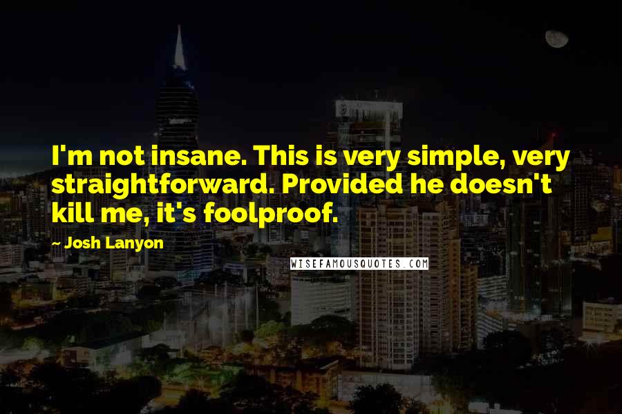Josh Lanyon quotes: I'm not insane. This is very simple, very straightforward. Provided he doesn't kill me, it's foolproof. Josh Lanyon quotes: I'm not insane. This is very simple, very straightforward. Provided he doesn't kill me, it's foolproof.