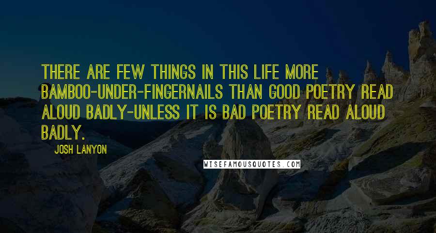 Josh Lanyon quotes: There are few things in this life more bamboo-under-fingernails than good poetry read aloud badly-unless it is bad poetry read aloud badly. Josh Lanyon quotes: There are few things in this life more bamboo-under-fingernails than good poetry read aloud badly-unless it is bad poetry read aloud badly.