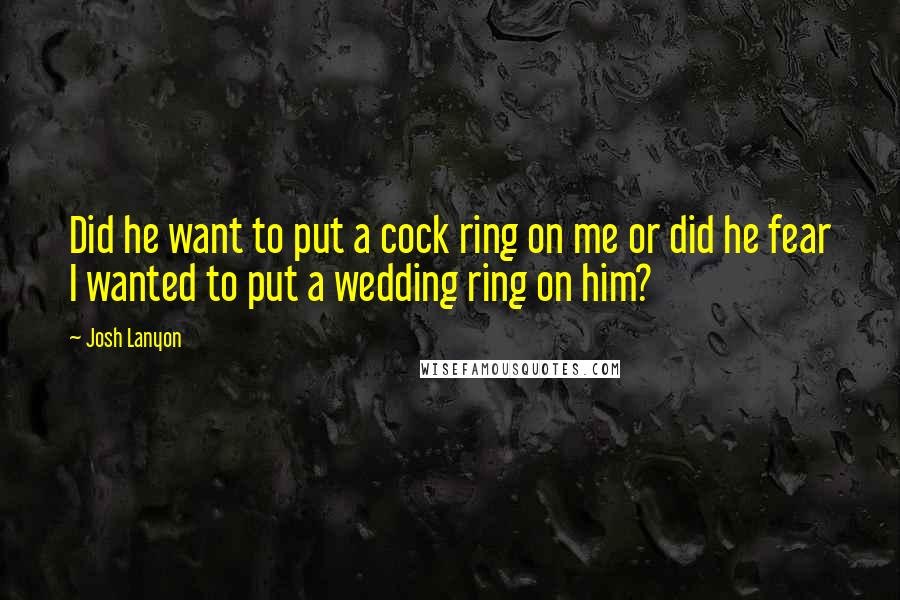 Josh Lanyon quotes: Did he want to put a cock ring on me or did he fear I wanted to put a wedding ring on him?