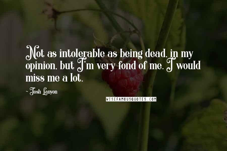 Josh Lanyon quotes: Not as intolerable as being dead, in my opinion, but I'm very fond of me. I would miss me a lot.