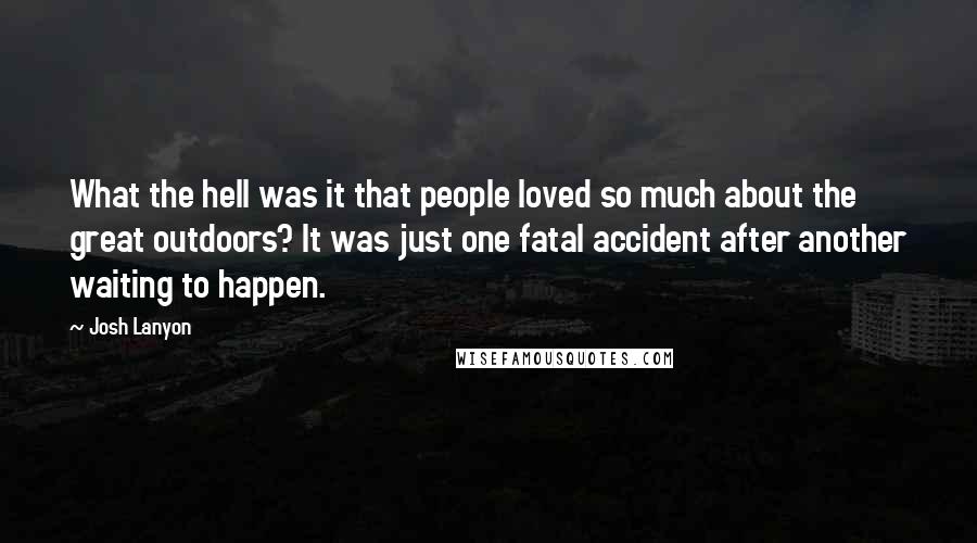 Josh Lanyon quotes: What the hell was it that people loved so much about the great outdoors? It was just one fatal accident after another waiting to happen. Josh Lanyon quotes: What the hell was it that people loved so much about the great outdoors? It was just one fatal accident after another waiting to happen.