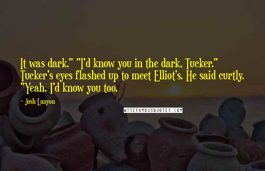 Josh Lanyon quotes: It was dark." "I'd know you in the dark, Tucker." Tucker's eyes flashed up to meet Elliot's. He said curtly. "Yeah. I'd know you too.