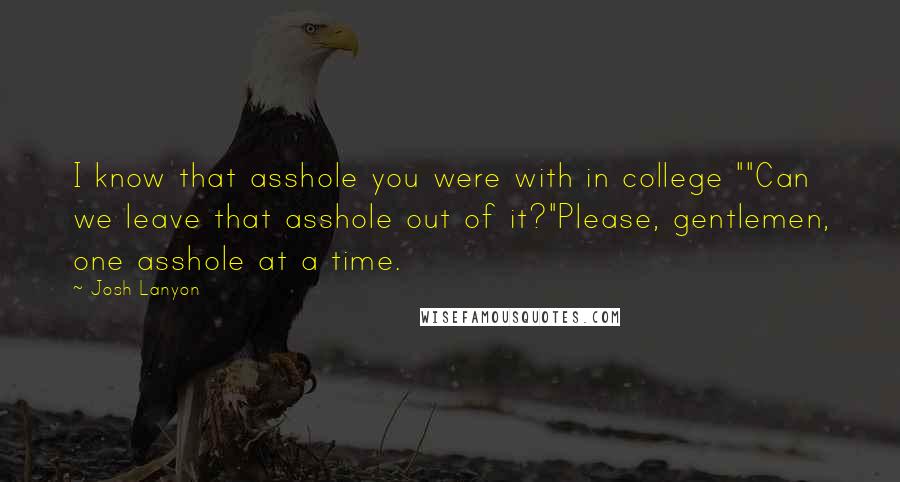 Josh Lanyon quotes: I know that asshole you were with in college ""Can we leave that asshole out of it?"Please, gentlemen, one asshole at a time.