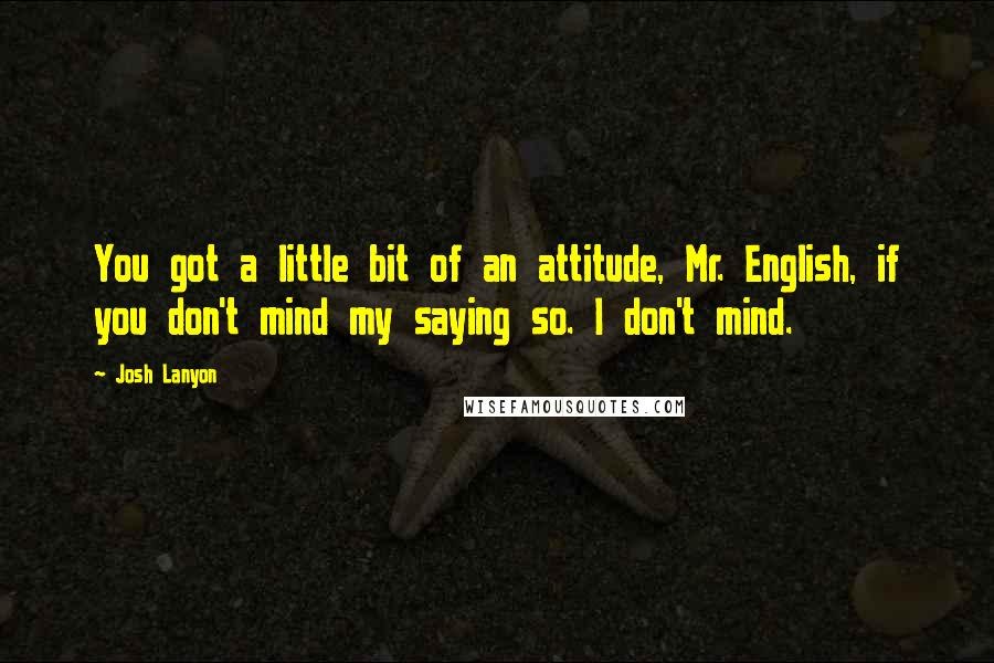 Josh Lanyon quotes: You got a little bit of an attitude, Mr. English, if you don't mind my saying so. I don't mind.