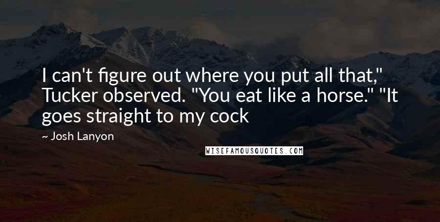 Josh Lanyon quotes: I can't figure out where you put all that," Tucker observed. "You eat like a horse." "It goes straight to my cock Josh Lanyon quotes: I can't figure out where you put all that," Tucker observed. "You eat like a horse." "It goes straight to my cock