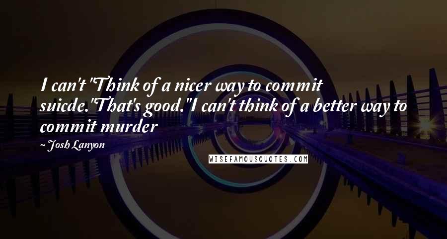 Josh Lanyon quotes: I can't "Think of a nicer way to commit suicde."That's good."I can't think of a better way to commit murder Josh Lanyon quotes: I can't "Think of a nicer way to commit suicde."That's good."I can't think of a better way to commit murder