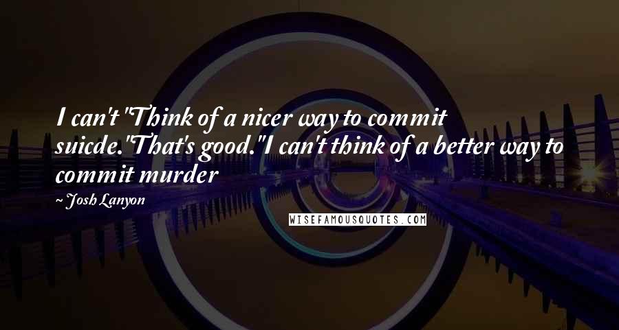 Josh Lanyon quotes: I can't "Think of a nicer way to commit suicde."That's good."I can't think of a better way to commit murder