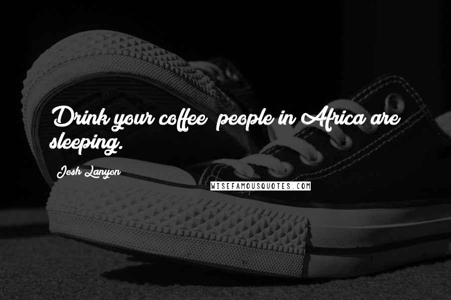 Josh Lanyon quotes: Drink your coffee people in Africa are sleeping.
