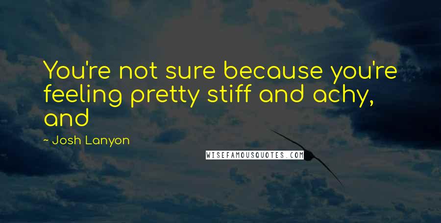 Josh Lanyon quotes: You're not sure because you're feeling pretty stiff and achy, and