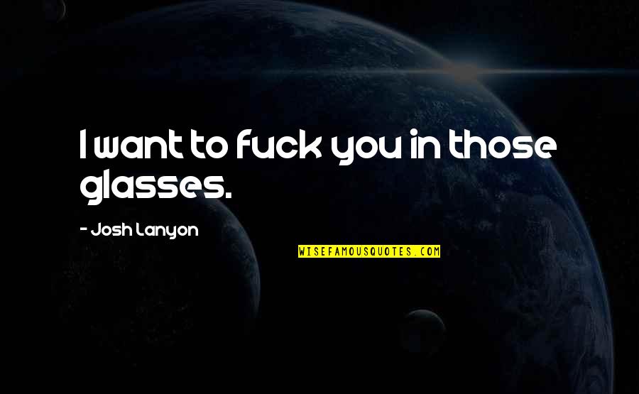 Josh Lanyon Quotes By Josh Lanyon: I want to fuck you in those glasses.