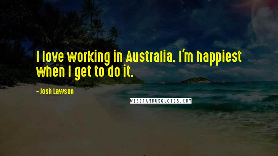 Josh Lawson quotes: I love working in Australia. I'm happiest when I get to do it.