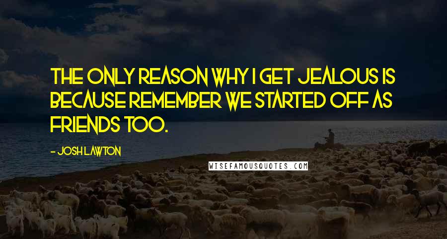 Josh Lawton quotes: The only reason why I get jealous is because remember we started off as friends too.