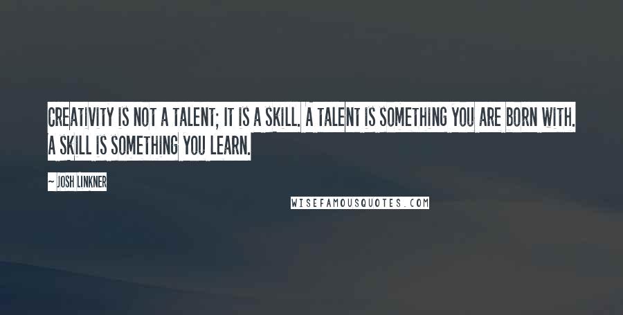 Josh Linkner quotes: Creativity is not a talent; It is a skill. A talent is something you are born with. A skill is something you learn.