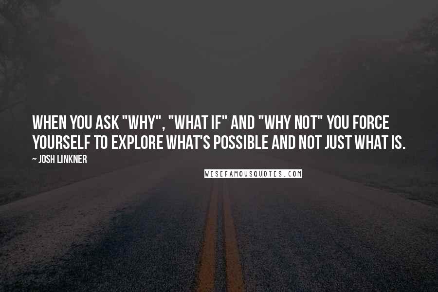 Josh Linkner quotes: When you ask "why", "what if" and "why not" you force yourself to explore what's possible and not just what is.