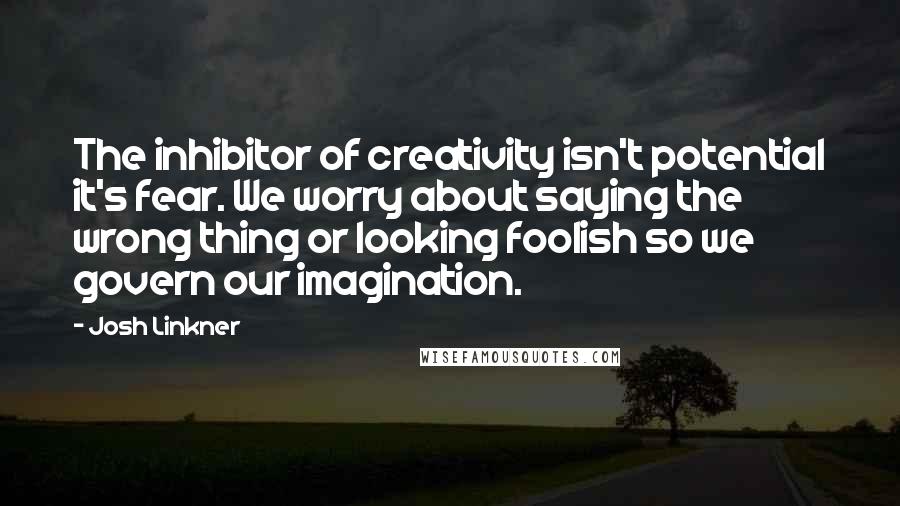 Josh Linkner quotes: The inhibitor of creativity isn't potential it's fear. We worry about saying the wrong thing or looking foolish so we govern our imagination.