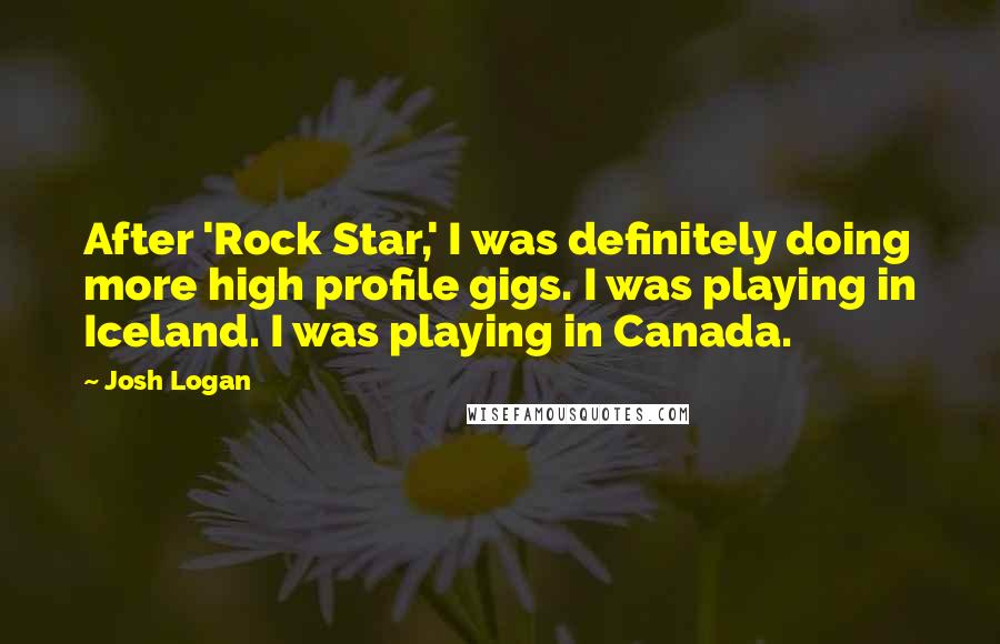 Josh Logan quotes: After 'Rock Star,' I was definitely doing more high profile gigs. I was playing in Iceland. I was playing in Canada.