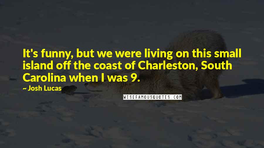 Josh Lucas quotes: It's funny, but we were living on this small island off the coast of Charleston, South Carolina when I was 9.
