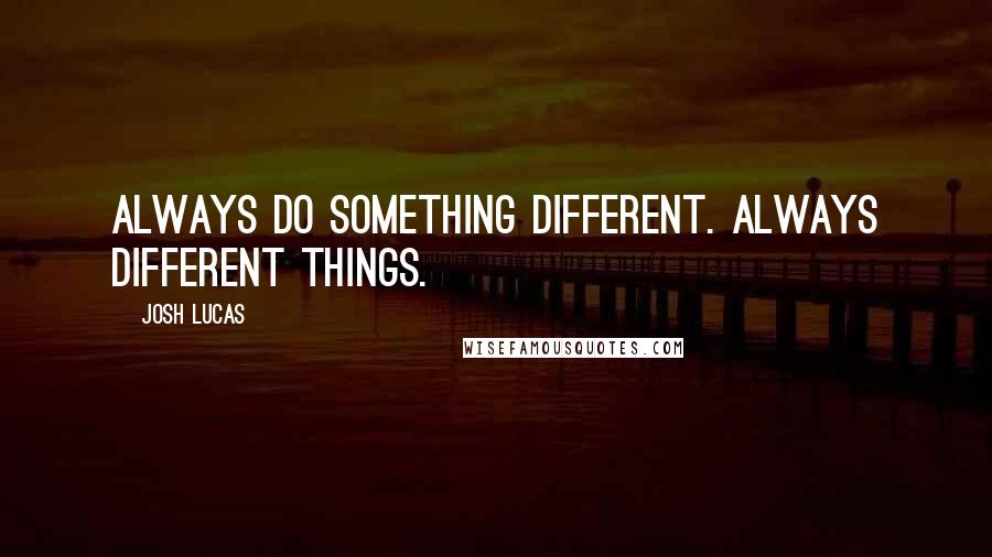 Josh Lucas quotes: Always do something different. Always different things.