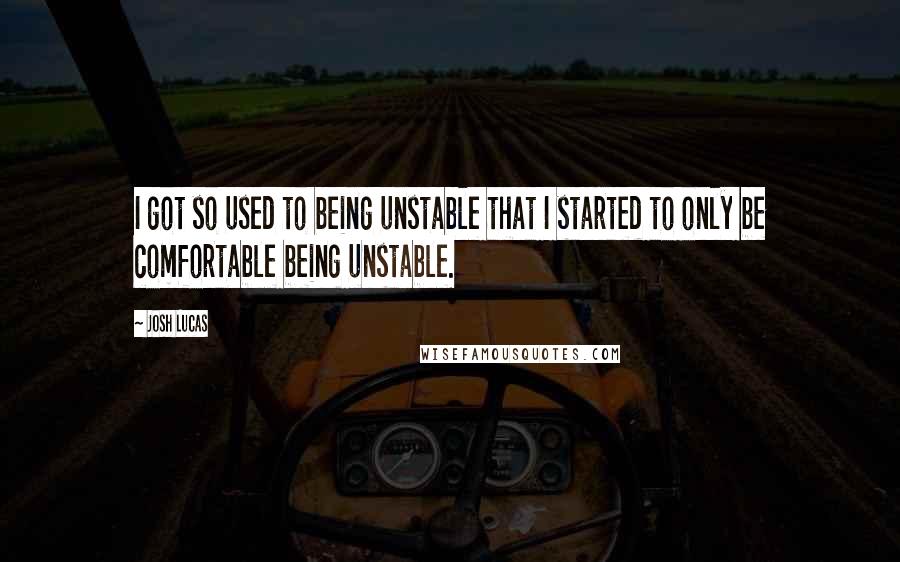Josh Lucas quotes: I got so used to being unstable that I started to only be comfortable being unstable.