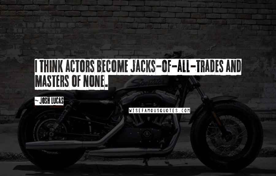 Josh Lucas quotes: I think actors become jacks-of-all-trades and masters of none.