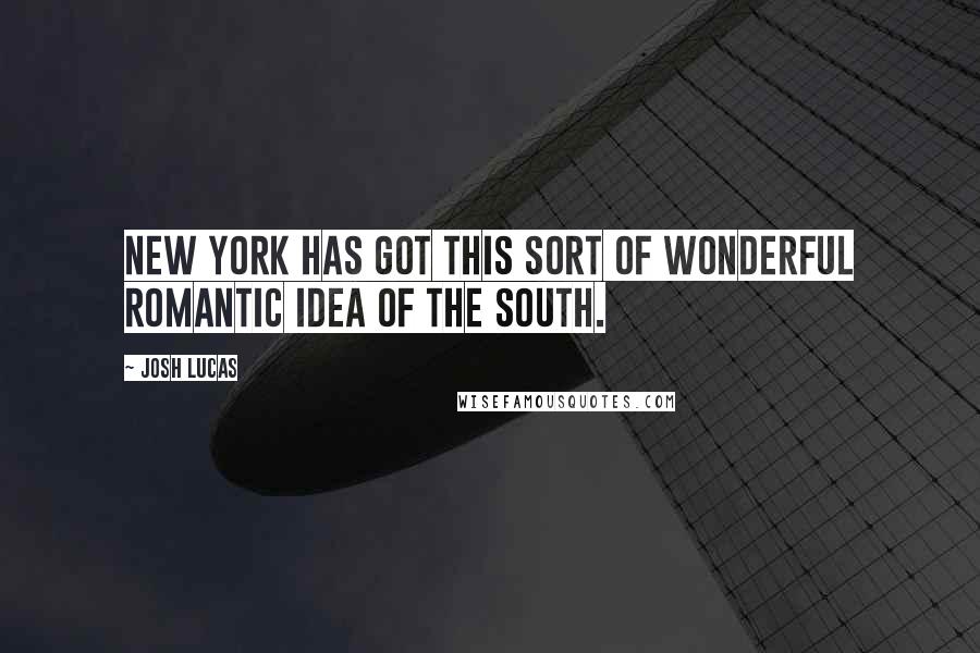 Josh Lucas quotes: New York has got this sort of wonderful romantic idea of the South.