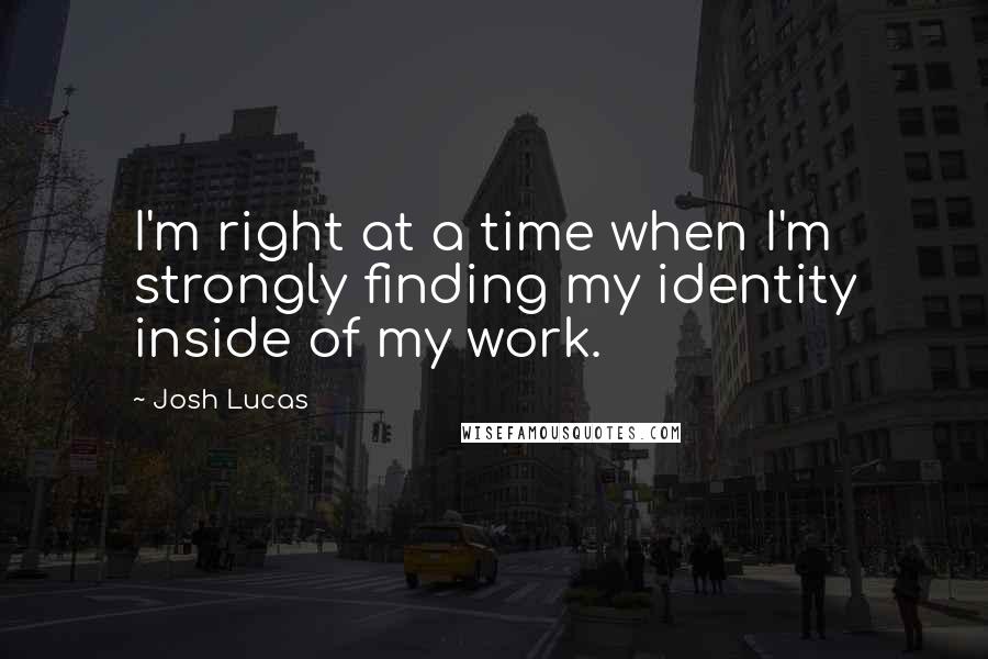 Josh Lucas quotes: I'm right at a time when I'm strongly finding my identity inside of my work.